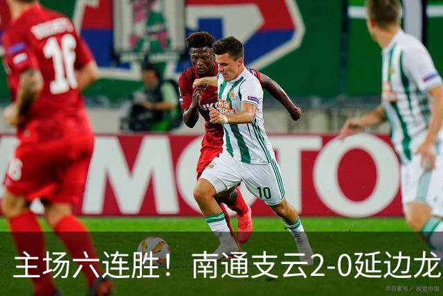 主场六连胜！南通支云2-0延边龙鼎距榜首1分 卡卢卢罗歆破门