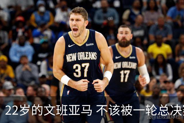 22岁的文班亚马 不该被一轮总决赛定义